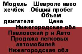  › Модель ­ Шевроле авео хечбек › Общий пробег ­ 160 000 › Объем двигателя ­ 1 › Цена ­ 175 000 - Нижегородская обл., Павловский р-н Авто » Продажа легковых автомобилей   . Нижегородская обл.